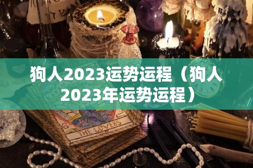 狗人2023运势运程（狗人2023年运势运程）