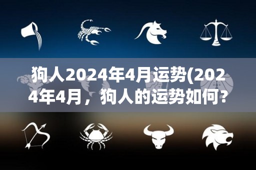 狗人2024年4月运势(2024年4月，狗人的运势如何？)