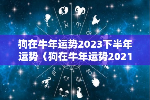 狗在牛年运势2023下半年运势（狗在牛年运势2021运势详解）