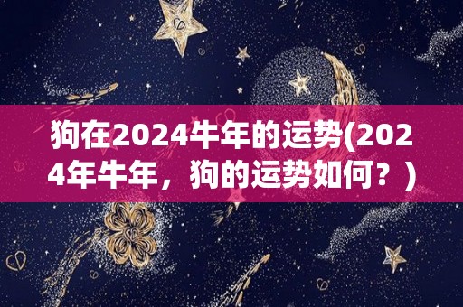 狗在2024牛年的运势(2024年牛年，狗的运势如何？)