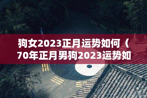 狗女2023正月运势如何（70年正月男狗2023运势如何）