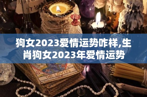 狗女2023爱情运势咋样,生肖狗女2023年爱情运势