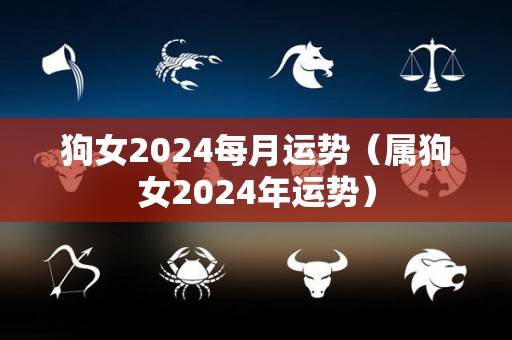 狗女2024每月运势（属狗女2024年运势）