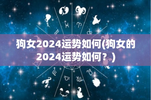 狗女2024运势如何(狗女的2024运势如何？)