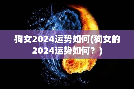 狗女2024运势如何(狗女的2024运势如何？)