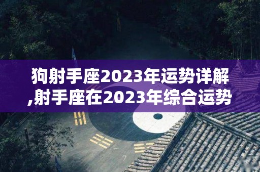 狗射手座2023年运势详解,射手座在2023年综合运势如何