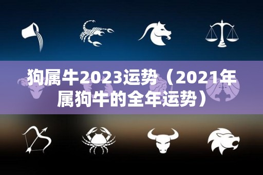 狗属牛2023运势（2021年属狗牛的全年运势）