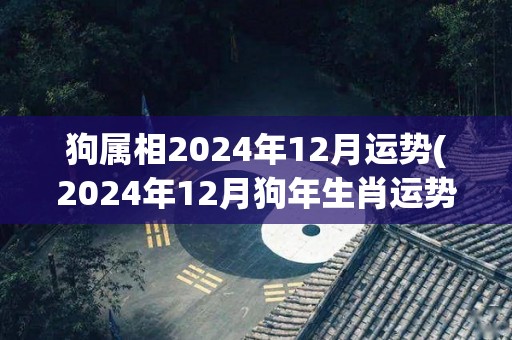 狗属相2024年12月运势(2024年12月狗年生肖运势预测)