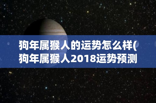 狗年属猴人的运势怎么样(狗年属猴人2018运势预测)