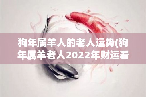 狗年属羊人的老人运势(狗年属羊老人2022年财运看好，流年顺畅。)