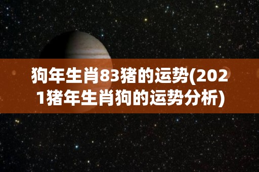 狗年生肖83猪的运势(2021猪年生肖狗的运势分析)