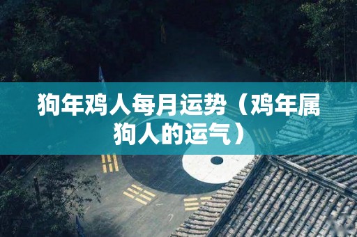 狗年鸡人每月运势（鸡年属狗人的运气）