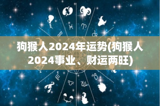 狗猴人2024年运势(狗猴人2024事业、财运两旺)