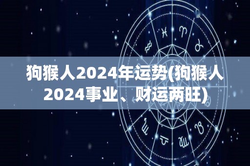 狗猴人2024年运势(狗猴人2024事业、财运两旺)