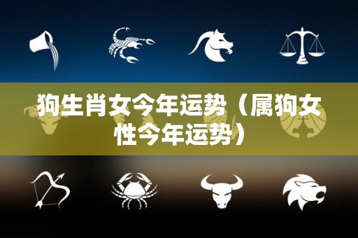 狗生肖女今年运势（属狗女性今年运势）