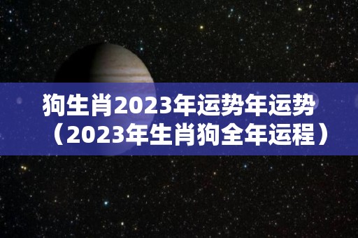 狗生肖2023年运势年运势（2023年生肖狗全年运程）
