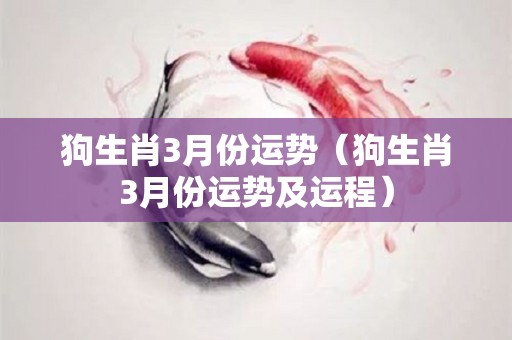 狗生肖3月份运势（狗生肖3月份运势及运程）