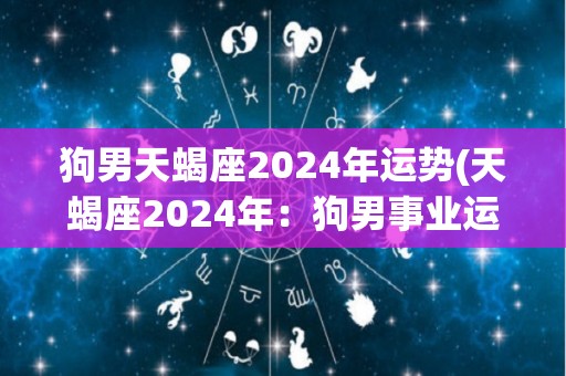 狗男天蝎座2024年运势(天蝎座2024年：狗男事业运势看好)