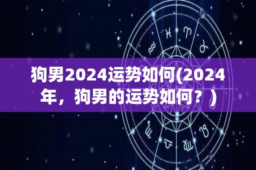 狗男2024运势如何(2024年，狗男的运势如何？)