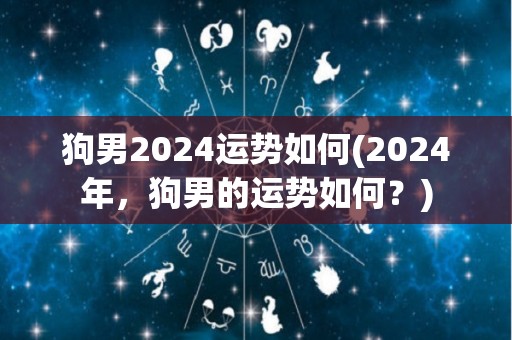 狗男2024运势如何(2024年，狗男的运势如何？)