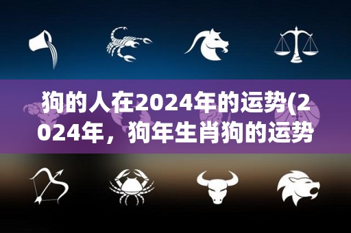 狗的人在2024年的运势(2024年，狗年生肖狗的运势分析)