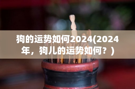 狗的运势如何2024(2024年，狗儿的运势如何？)