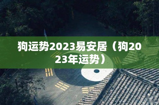 狗运势2023易安居（狗2023年运势）