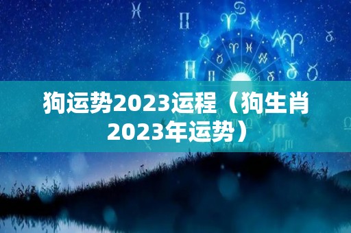 狗运势2023运程（狗生肖2023年运势）