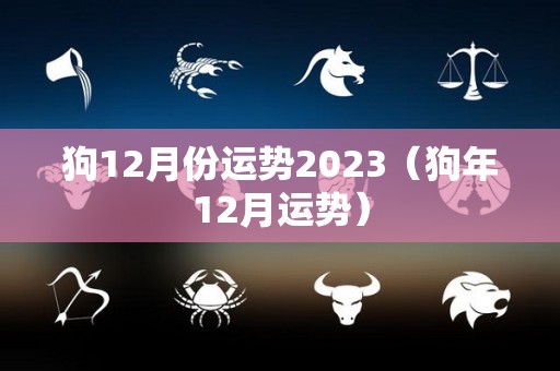 狗12月份运势2023（狗年12月运势）