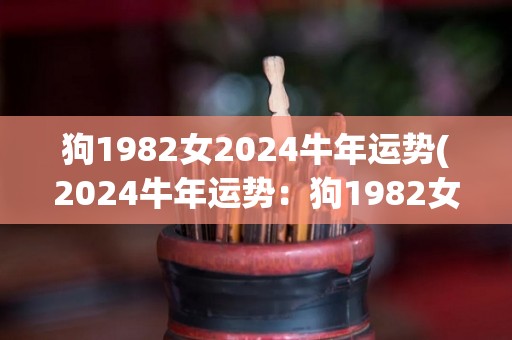 狗1982女2024牛年运势(2024牛年运势：狗1982女运势大盘点！)