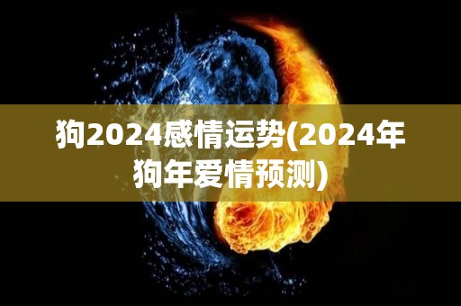 狗2024感情运势(2024年狗年爱情预测)