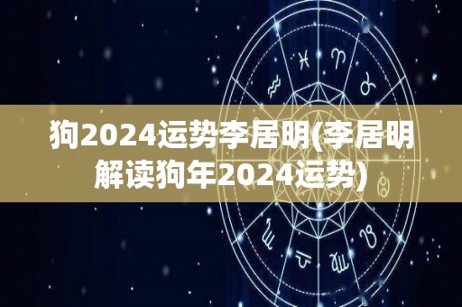 狗2024运势李居明(李居明解读狗年2024运势)