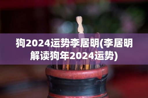 狗2024运势李居明(李居明解读狗年2024运势)