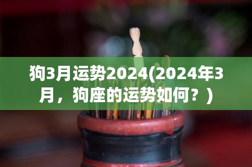 狗3月运势2024(2024年3月，狗座的运势如何？)