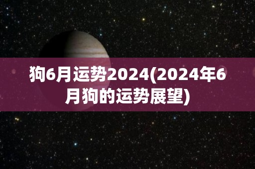 狗6月运势2024(2024年6月狗的运势展望)