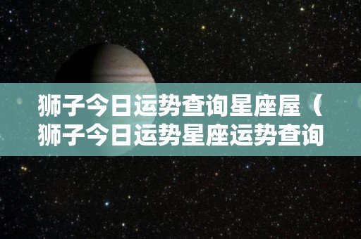 狮子今日运势查询星座屋（狮子今日运势星座运势查询）