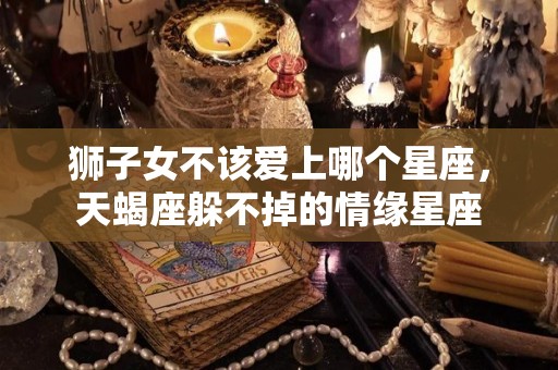 狮子女不该爱上哪个星座，天蝎座躲不掉的情缘星座