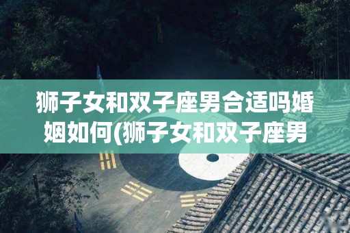 狮子女和双子座男合适吗婚姻如何(狮子女和双子座男合适吗婚姻如何呢)