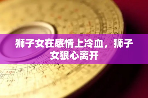 狮子女在感情上冷血，狮子女狠心离开