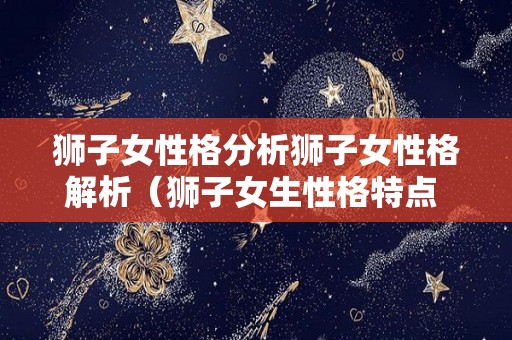 狮子女性格分析狮子女性格解析（狮子女生性格特点 狮子座女生性格）