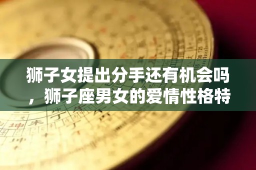 狮子女提出分手还有机会吗，狮子座男女的爱情性格特点的简单介绍