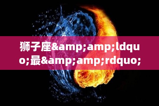 狮子座&ldquo;最&rdquo;什么，快来比比（你知道狮子座）