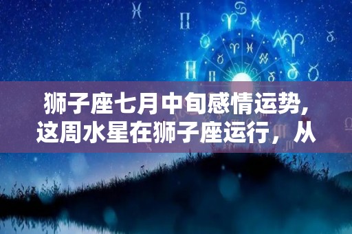 狮子座七月中旬感情运势,这周水星在狮子座运行，从本月29号开始逆行