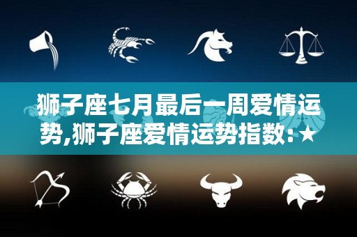 狮子座七月最后一周爱情运势,狮子座爱情运势指数:★★★★健康状况稳定，但要注意的是