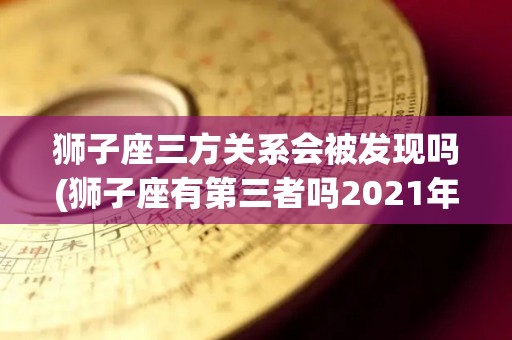 狮子座三方关系会被发现吗(狮子座有第三者吗2021年运势)