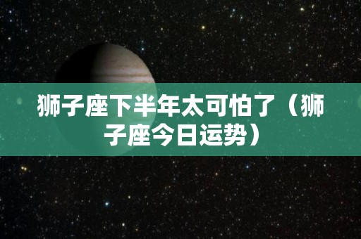 狮子座下半年太可怕了（狮子座今日运势）