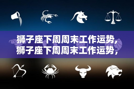 狮子座下周周末工作运势,狮子座下周周末工作运势，事业学业学业学业学业学业