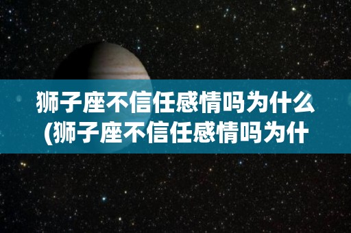 狮子座不信任感情吗为什么(狮子座不信任感情吗为什么呢)