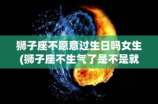 狮子座不愿意过生日吗女生(狮子座不生气了是不是就代表什么)