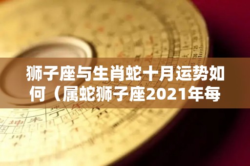狮子座与生肖蛇十月运势如何（属蛇狮子座2021年每月运势）